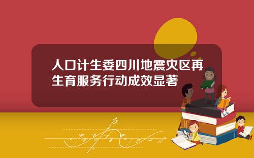 人口计生委四川地震灾区再生育服务行动成效显著