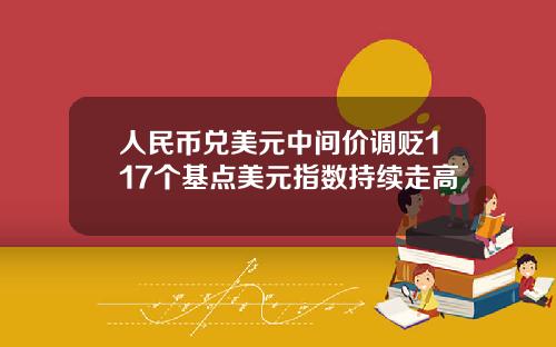 人民币兑美元中间价调贬117个基点美元指数持续走高