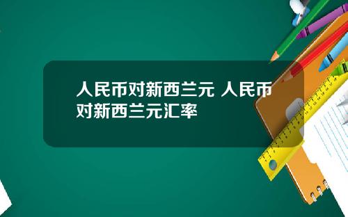 人民币对新西兰元 人民币对新西兰元汇率