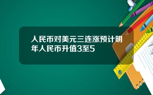 人民币对美元三连涨预计明年人民币升值3至5