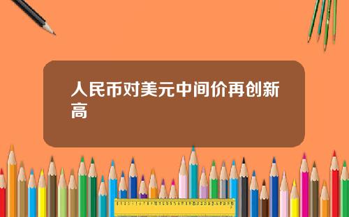 人民币对美元中间价再创新高