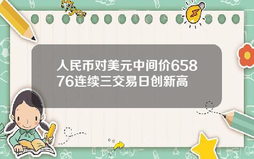 人民币对美元中间价65876连续三交易日创新高