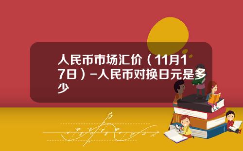 人民币市场汇价（11月17日）-人民币对换日元是多少