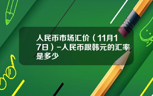 人民币市场汇价（11月17日）-人民币跟韩元的汇率是多少