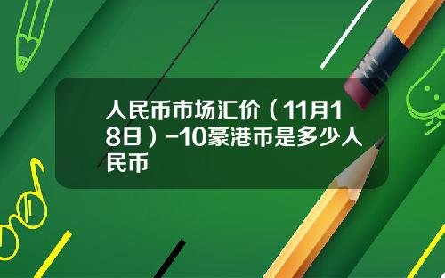 人民币市场汇价（11月18日）-10豪港币是多少人民币