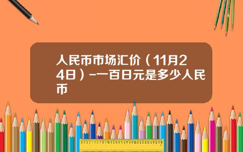 人民币市场汇价（11月24日）-一百日元是多少人民币