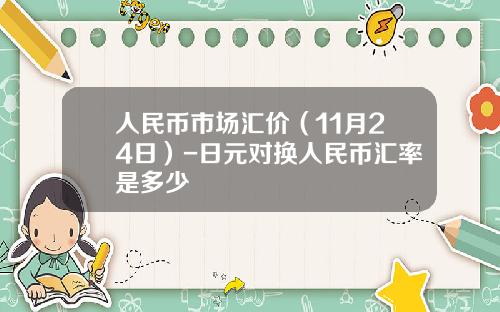 人民币市场汇价（11月24日）-日元对换人民币汇率是多少