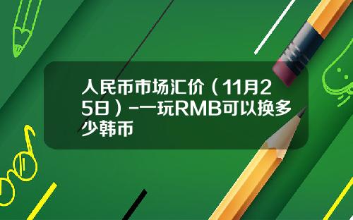 人民币市场汇价（11月25日）-一玩RMB可以换多少韩币