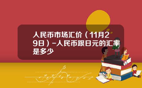 人民币市场汇价（11月29日）-人民币跟日元的汇率是多少