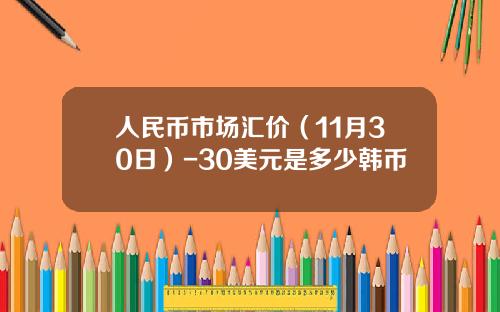 人民币市场汇价（11月30日）-30美元是多少韩币