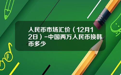 人民币市场汇价（12月12日）-中国两万人民币换韩币多少