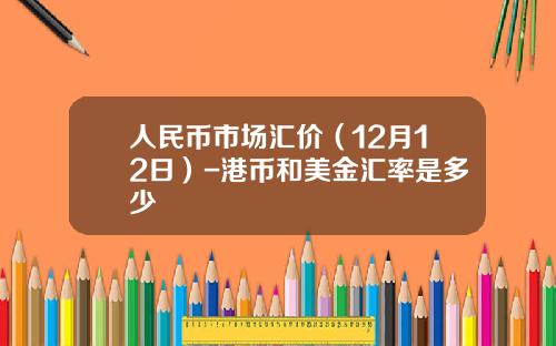 人民币市场汇价（12月12日）-港币和美金汇率是多少