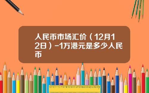 人民币市场汇价（12月12日）-1万港元是多少人民币