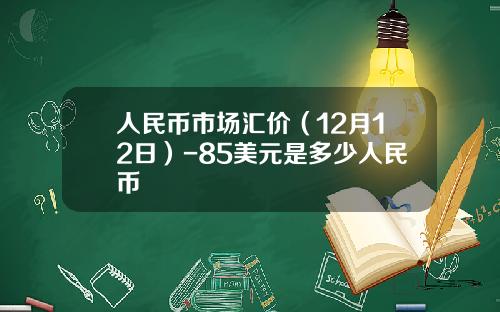 人民币市场汇价（12月12日）-85美元是多少人民币