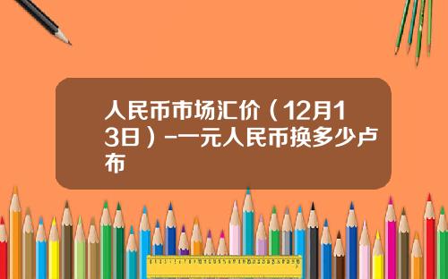 人民币市场汇价（12月13日）-一元人民币换多少卢布