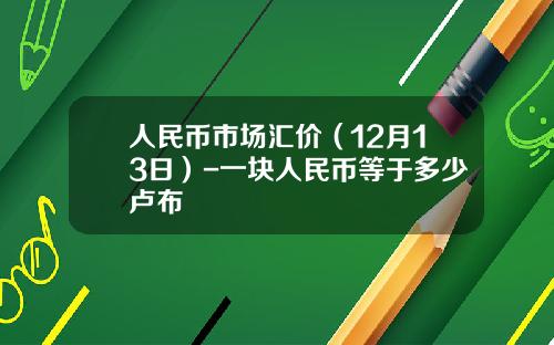 人民币市场汇价（12月13日）-一块人民币等于多少卢布