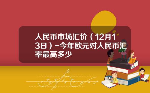 人民币市场汇价（12月13日）-今年欧元对人民币汇率最高多少
