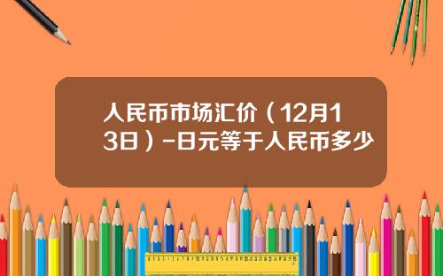 人民币市场汇价（12月13日）-日元等于人民币多少