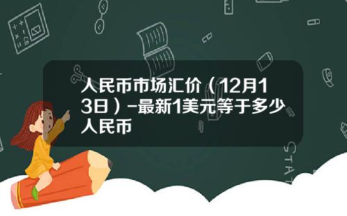 人民币市场汇价（12月13日）-最新1美元等于多少人民币