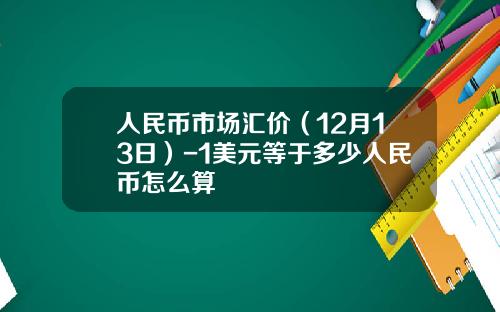 人民币市场汇价（12月13日）-1美元等于多少人民币怎么算