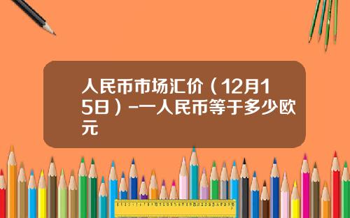 人民币市场汇价（12月15日）-一人民币等于多少欧元