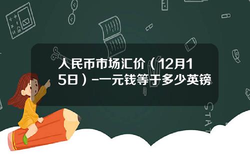 人民币市场汇价（12月15日）-一元钱等于多少英镑