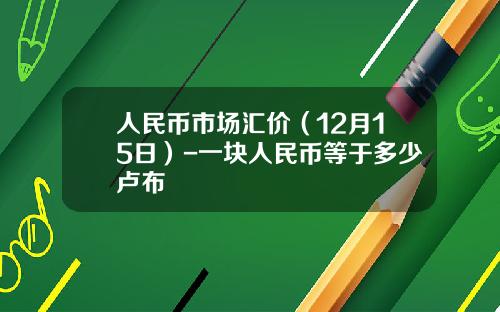 人民币市场汇价（12月15日）-一块人民币等于多少卢布