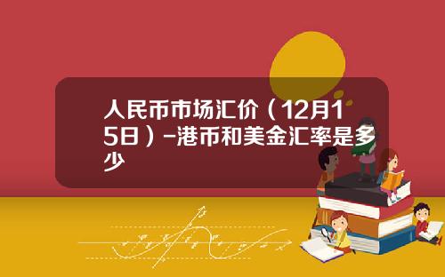 人民币市场汇价（12月15日）-港币和美金汇率是多少
