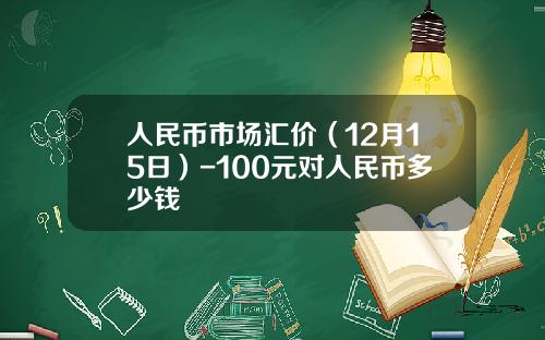 人民币市场汇价（12月15日）-100元对人民币多少钱
