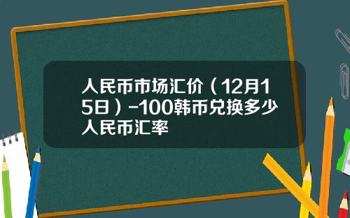 人民币市场汇价（12月15日）-100韩币兑换多少人民币汇率
