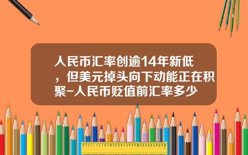 人民币汇率创逾14年新低，但美元掉头向下动能正在积聚-人民币贬值前汇率多少