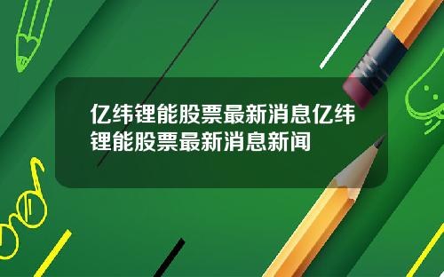 亿纬锂能股票最新消息亿纬锂能股票最新消息新闻