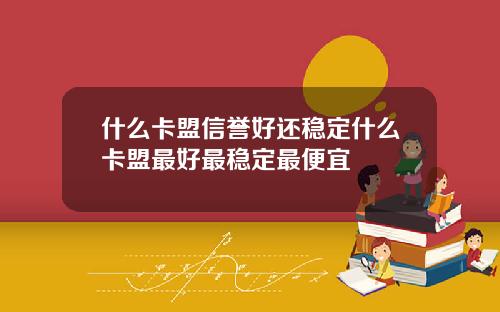 什么卡盟信誉好还稳定什么卡盟最好最稳定最便宜
