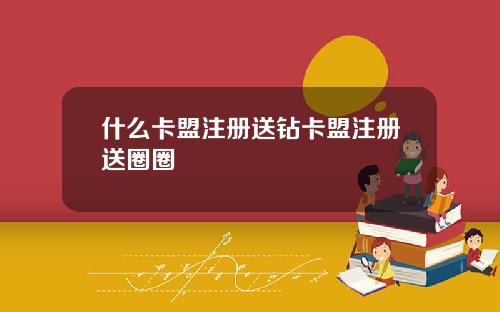 什么卡盟注册送钻卡盟注册送圈圈