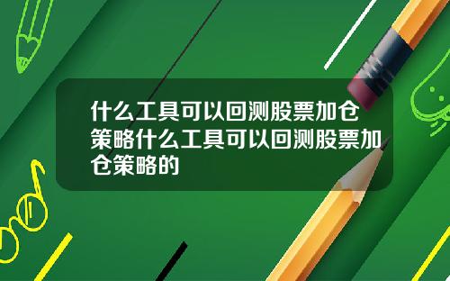 什么工具可以回测股票加仓策略什么工具可以回测股票加仓策略的