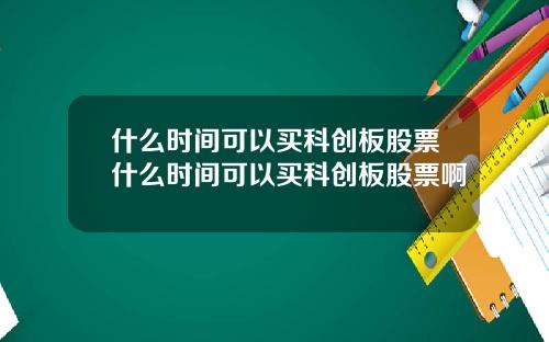 什么时间可以买科创板股票什么时间可以买科创板股票啊