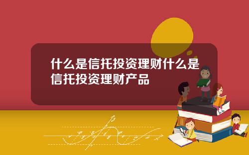 什么是信托投资理财什么是信托投资理财产品