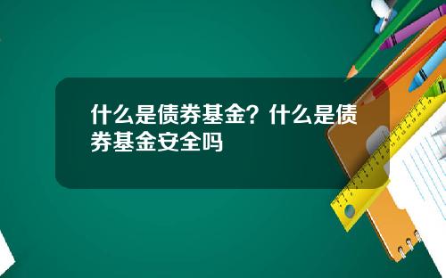 什么是债券基金？什么是债券基金安全吗