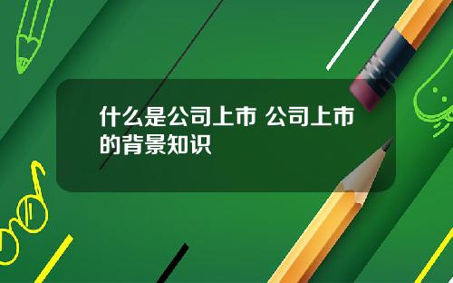 什么是公司上市 公司上市的背景知识