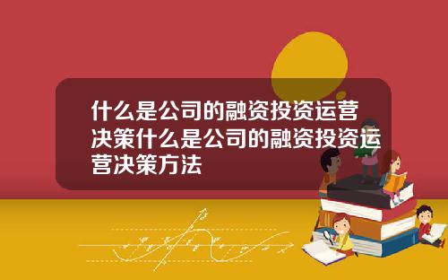 什么是公司的融资投资运营决策什么是公司的融资投资运营决策方法