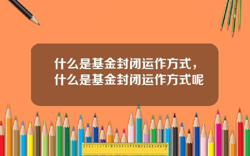 什么是基金封闭运作方式，什么是基金封闭运作方式呢