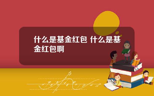 什么是基金红包 什么是基金红包啊