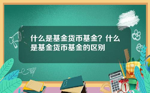 什么是基金货币基金？什么是基金货币基金的区别