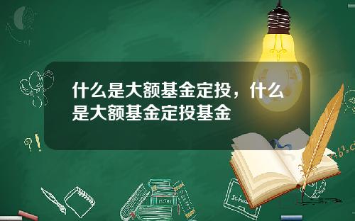 什么是大额基金定投，什么是大额基金定投基金