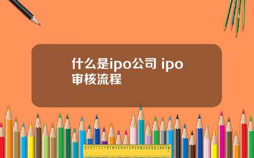 什么是ipo公司 ipo审核流程