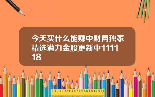 今天买什么能赚中财网独家精选潜力金股更新中111118