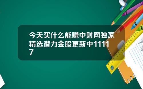 今天买什么能赚中财网独家精选潜力金股更新中11117