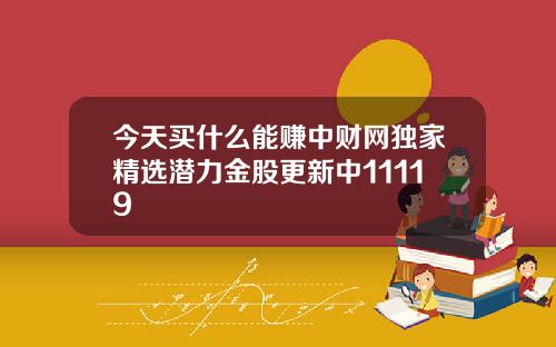今天买什么能赚中财网独家精选潜力金股更新中11119