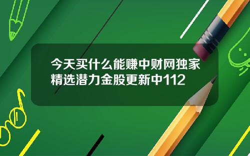 今天买什么能赚中财网独家精选潜力金股更新中112