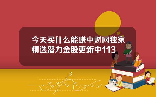 今天买什么能赚中财网独家精选潜力金股更新中113